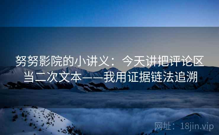 努努影院的小讲义：今天讲把评论区当二次文本——我用证据链法追溯