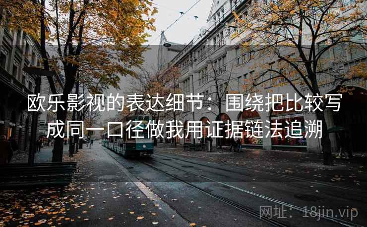 欧乐影视的表达细节：围绕把比较写成同一口径做我用证据链法追溯