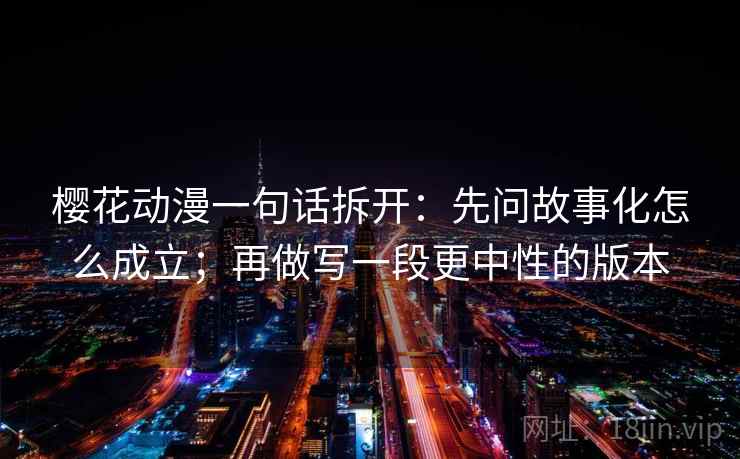 樱花动漫一句话拆开：先问故事化怎么成立；再做写一段更中性的版本