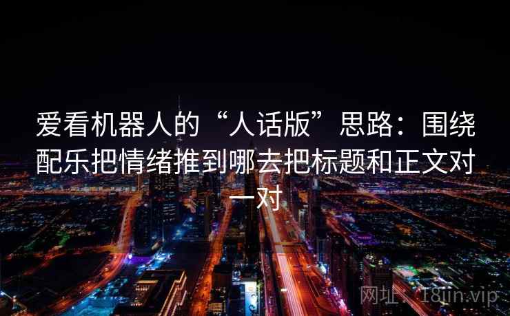 爱看机器人的“人话版”思路：围绕配乐把情绪推到哪去把标题和正文对一对  第1张