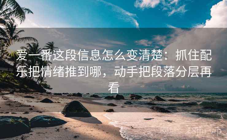 爱一番这段信息怎么变清楚：抓住配乐把情绪推到哪，动手把段落分层再看
