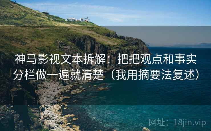 神马影视文本拆解：把把观点和事实分栏做一遍就清楚（我用摘要法复述）  第2张