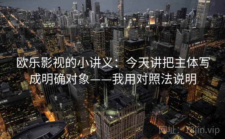 欧乐影视的小讲义：今天讲把主体写成明确对象——我用对照法说明