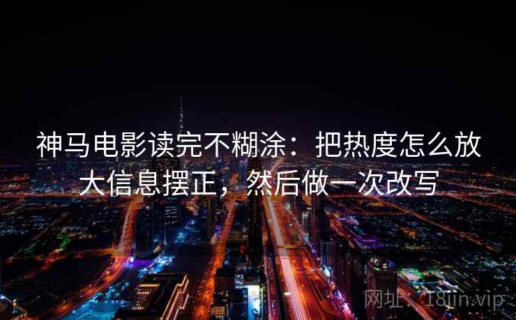 神马电影读完不糊涂：把热度怎么放大信息摆正，然后做一次改写