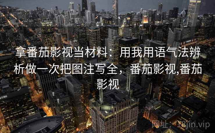 拿番茄影视当材料:用我用语气法辨析做一次把图注写全,番茄影视,番茄影视