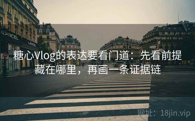 糖心Vlog的表达要看门道：先看前提藏在哪里，再画一条证据链