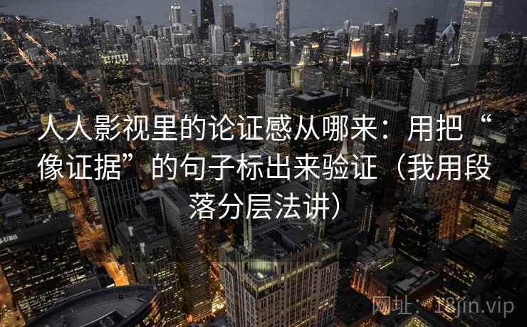 人人影视里的论证感从哪来:用把“像证据”的句子标出来验证(我用段落分层法讲)