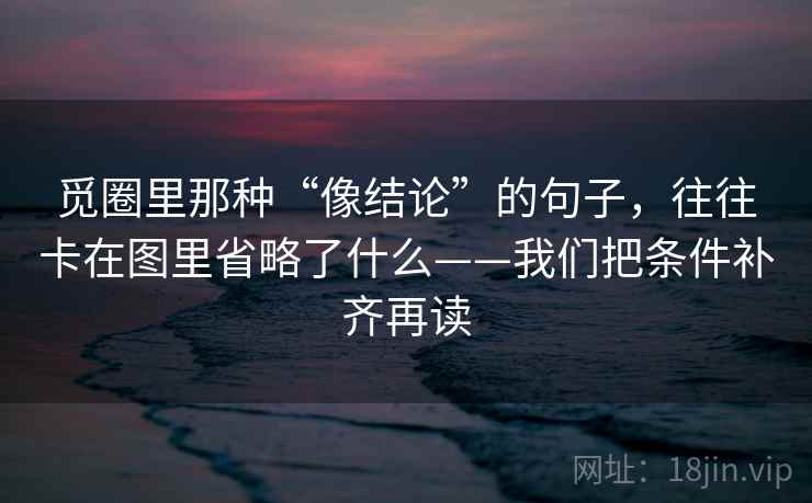 觅圈里那种“像结论”的句子,往往卡在图里省略了什么——我们把条件补齐再读 第2张 觅圈里那种“像结论”的句子,往往卡在图里省略了什么——我们把条件补齐再读 第2张
