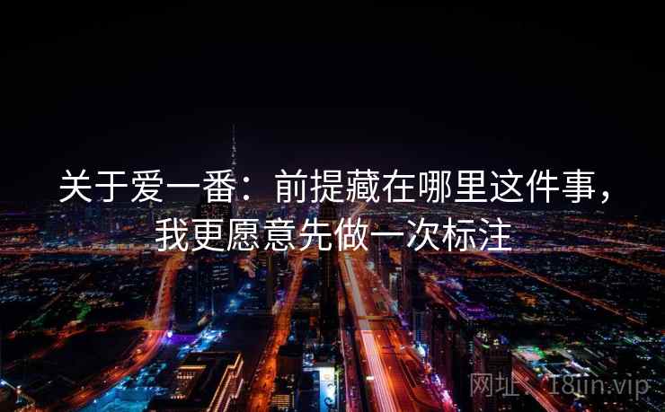 关于爱一番:前提藏在哪里这件事,我更愿意先做一次标注