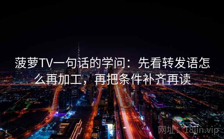 菠萝TV一句话的学问：先看转发语怎么再加工，再把条件补齐再读