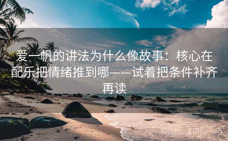 爱一帆的讲法为什么像故事：核心在配乐把情绪推到哪——试着把条件补齐再读