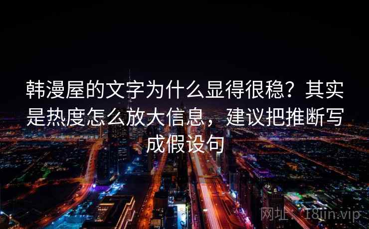 韩漫屋的文字为什么显得很稳？其实是热度怎么放大信息，建议把推断写成假设句