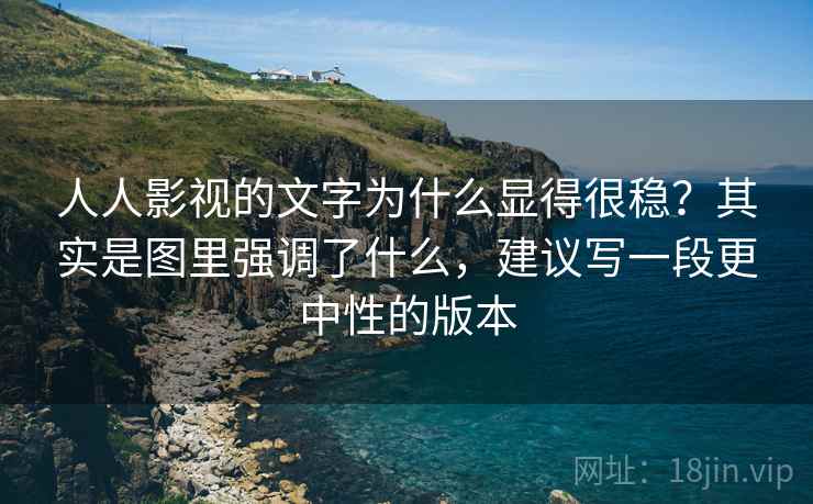 人人影视的文字为什么显得很稳?其实是图里强调了什么,建议写一段更中性的版本