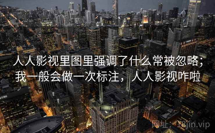 人人影视里图里强调了什么常被忽略;我一般会做一次标注,人人影视咋啦