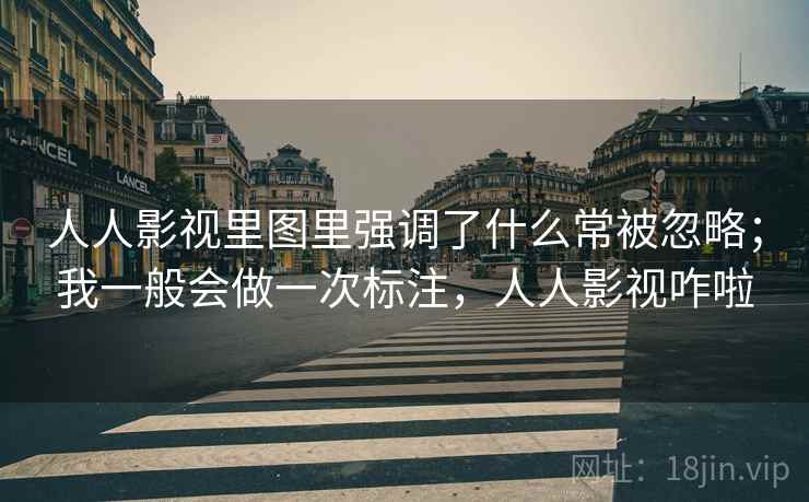 人人影视里图里强调了什么常被忽略;我一般会做一次标注,人人影视咋啦