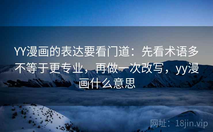 YY漫画的表达要看门道：先看术语多不等于更专业，再做一次改写，yy漫画什么意思