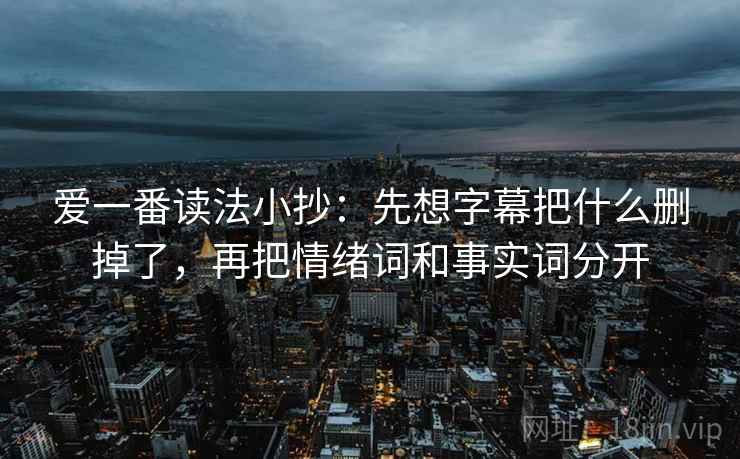 爱一番读法小抄:先想字幕把什么删掉了,再把情绪词和事实词分开
