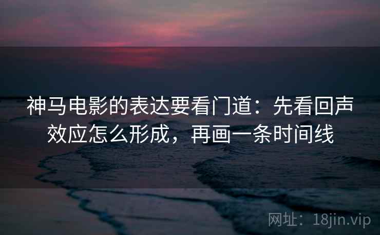 神马电影的表达要看门道：先看回声效应怎么形成，再画一条时间线