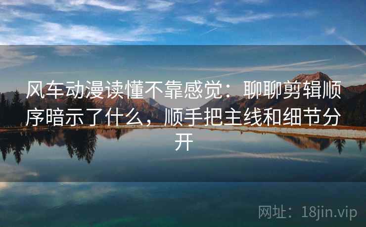 风车动漫读懂不靠感觉：聊聊剪辑顺序暗示了什么，顺手把主线和细节分开