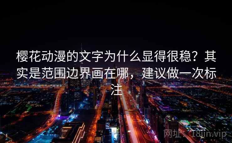 樱花动漫的文字为什么显得很稳？其实是范围边界画在哪，建议做一次标注