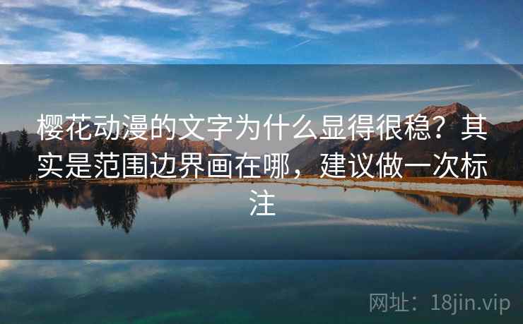 樱花动漫的文字为什么显得很稳？其实是范围边界画在哪，建议做一次标注