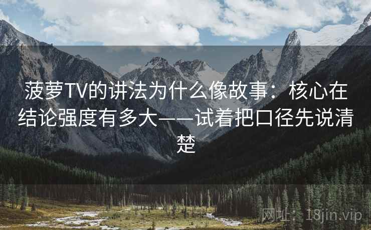 菠萝TV的讲法为什么像故事：核心在结论强度有多大——试着把口径先说清楚  第1张