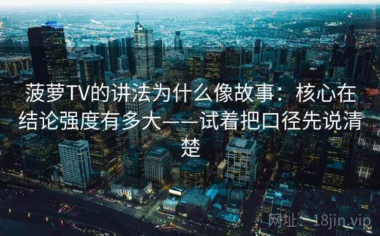 菠萝TV的讲法为什么像故事：核心在结论强度有多大——试着把口径先说清楚  第2张
