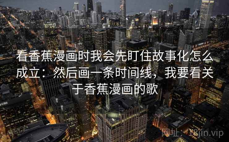 看香蕉漫画时我会先盯住故事化怎么成立：然后画一条时间线，我要看关于香蕉漫画的歌