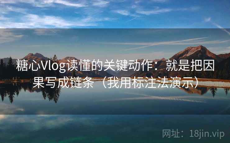 糖心Vlog读懂的关键动作：就是把因果写成链条（我用标注法演示）  第1张
