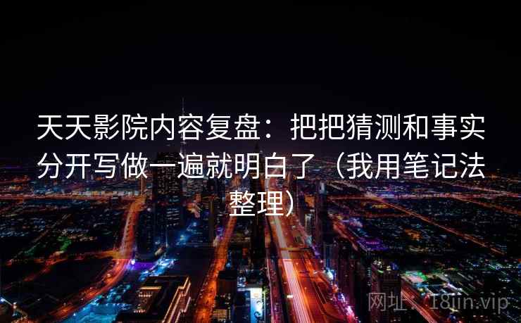 天天影院内容复盘：把把猜测和事实分开写做一遍就明白了（我用笔记法整理）  第2张