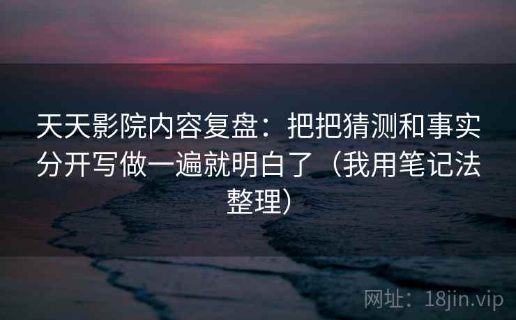 天天影院内容复盘：把把猜测和事实分开写做一遍就明白了（我用笔记法整理）  第1张
