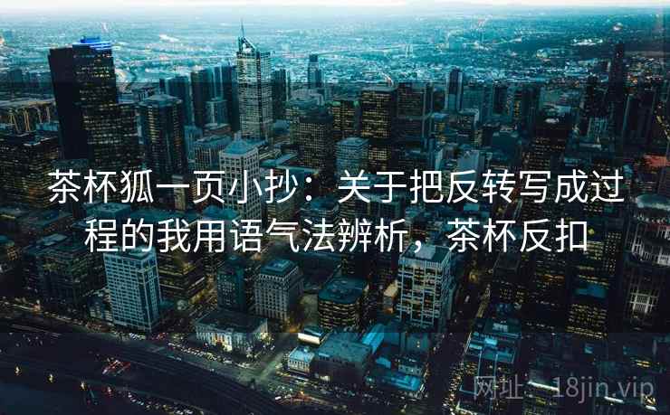 茶杯狐一页小抄：关于把反转写成过程的我用语气法辨析，茶杯反扣  第1张