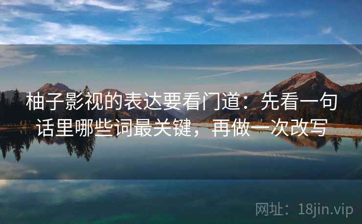 柚子影视的表达要看门道：先看一句话里哪些词最关键，再做一次改写