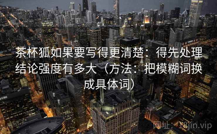 茶杯狐如果要写得更清楚：得先处理结论强度有多大（方法：把模糊词换成具体词）
