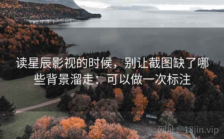 读星辰影视的时候，别让截图缺了哪些背景溜走：可以做一次标注